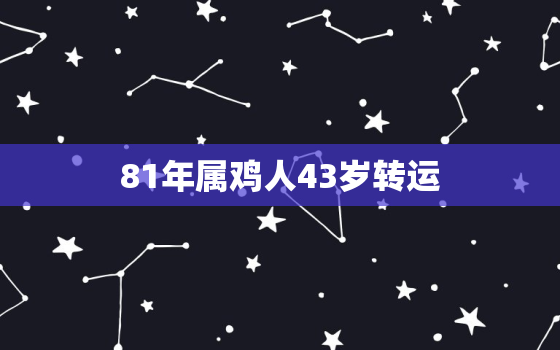 81年属鸡人43岁转运，81年属鸡人何时走大运