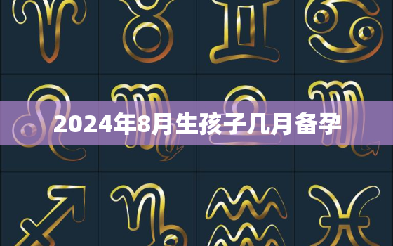 2024年8月生孩子几月备孕，2024年8月黄道吉日