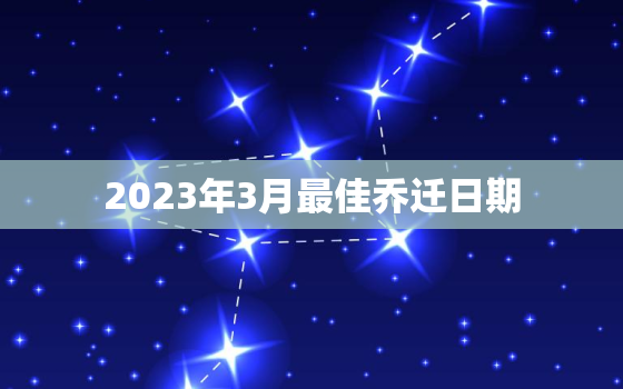 2023年3月最佳乔迁日期，2022年3月份乔迁吉日