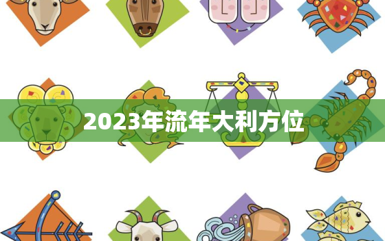 2023年流年大利方位，2023年流年运势分析