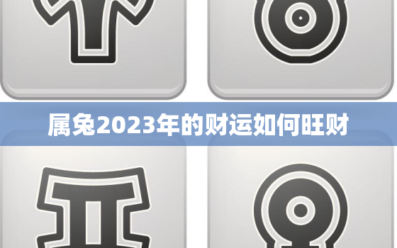 属兔2023年的财运如何旺财，属兔的人2023年