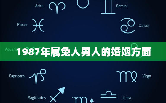 1987年属兔人男人的婚姻方面，1987年属兔的男人婚姻怎么样