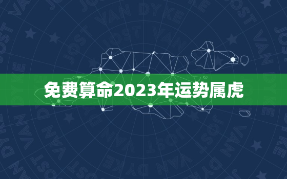 免费算命2023年运势属虎，2023属虎运程