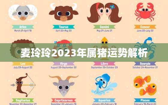 麦玲玲2023年属猪运势解析，麦玲玲2022属猪