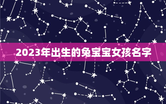 2023年出生的兔宝宝女孩名字，2023年出生的兔宝宝女孩名字大全