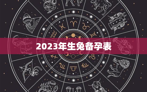 2023年生兔备孕表，2023年生龙备孕表