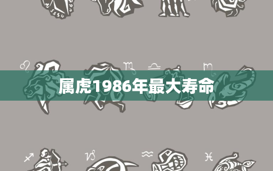 属虎1986年最大寿命，1986年属虎的寿命