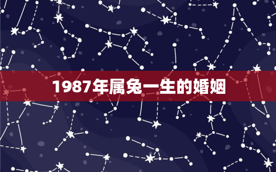 1987年属兔一生的婚姻，1987年属兔一生的婚姻状况如何