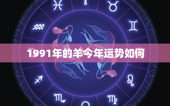 1991年的羊今年运势如何，1991年属羊人今年的运势怎么样