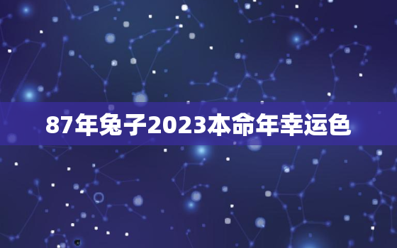 87年兔子2023本命年幸运色，87年的2023年运势如何