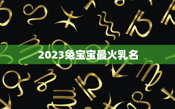 2023兔宝宝最火乳名，2023兔宝宝乳名
