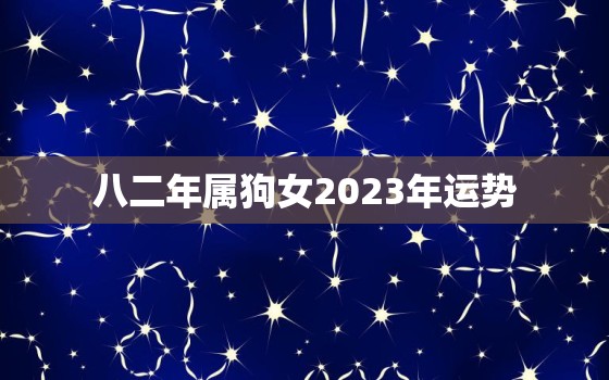 八二年属狗女2023年运势，一
八二年属狗2023年运势