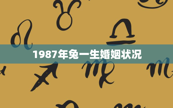 1987年兔一生婚姻状况
，1987年兔婚姻如何