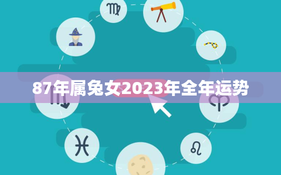 87年属兔女2023年全年运势，1987年属兔女2023年全年运势