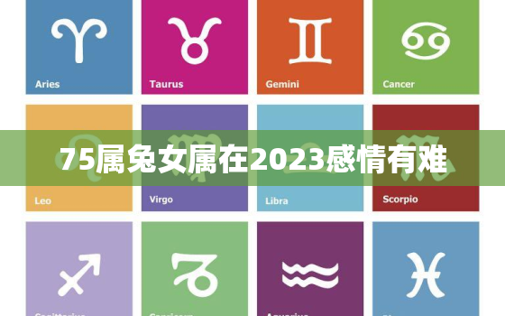 75属兔女属在2023感情有难，1975属兔女2023每月运势