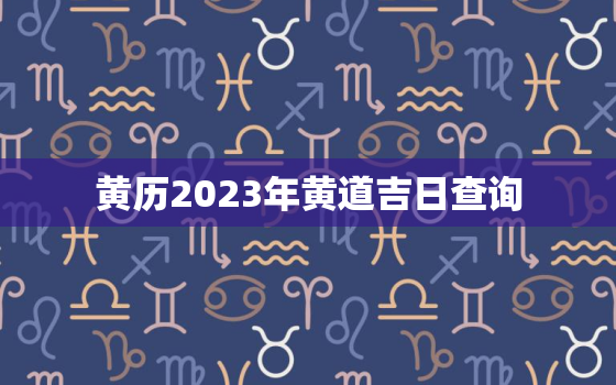 黄历2023年黄道吉日查询，黄历2023年黄道吉日查询1月