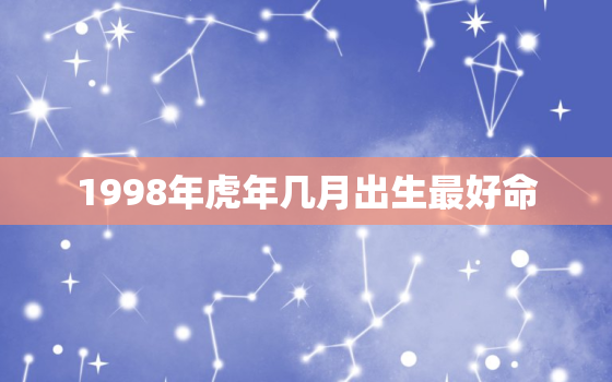 1998年虎年几月出生最好命，1998年属虎的人几月出生最好