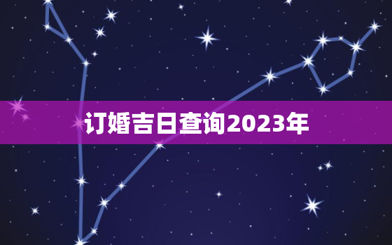 订婚吉日查询2023年，结婚吉日查询2023年