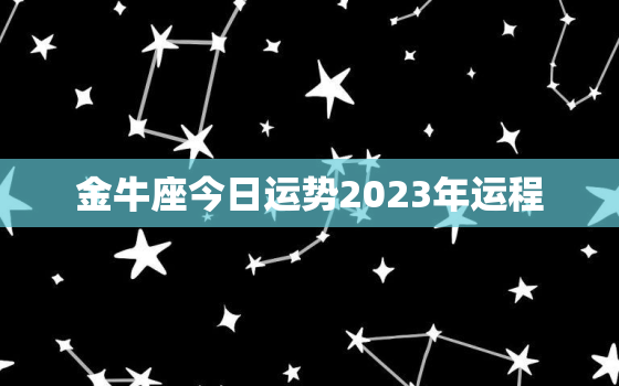 金牛座今日运势2023年运程，金牛座今日运势2022