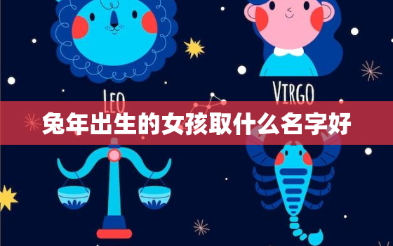 兔年出生的女孩取什么名字好，虎年出生女孩起名字好寓意的字