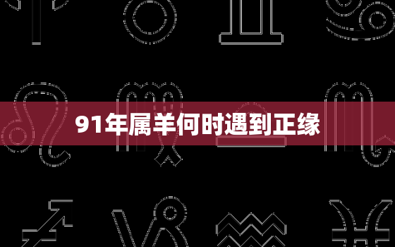 91年属羊何时遇到正缘，91年羊女什么时候遇到
感情