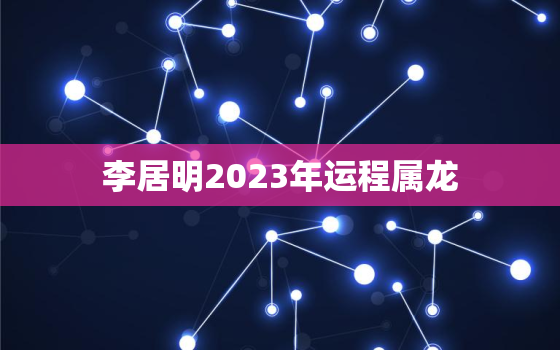 李居明2023年运程属龙，李居明2021年2023年属虎运程