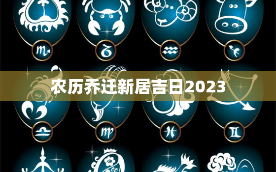 农历乔迁新居吉日2023，农历乔迁新居吉日