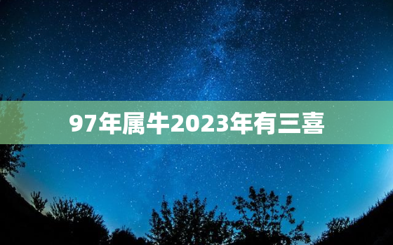 97年属牛2023年有三喜，97年属牛男2023年运势