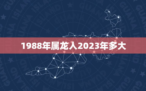 1988年属龙人2023年多大，1988年属龙人2023年运势及运程