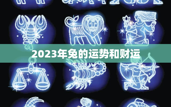 2023年兔的运势和财运，2023年兔人全年运势