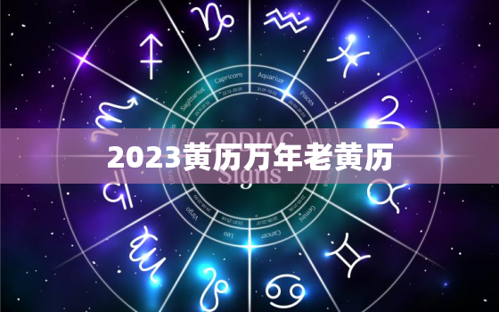 2023黄历万年老黄历，2023黄历万年老黄历查询