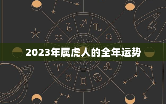 2023年属虎人的全年运势，2023年属虎人的全年运势1986出生男