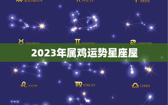 2023年属鸡运势星座屋，2023年属鸡人全年运势