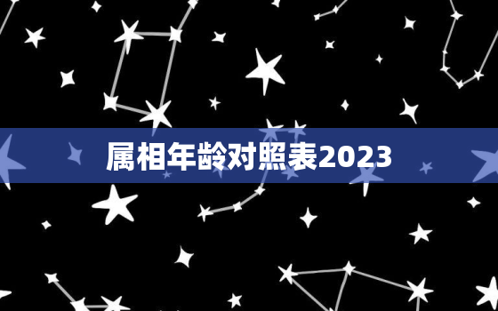 属相年龄对照表2023，属相年龄对照表2023年