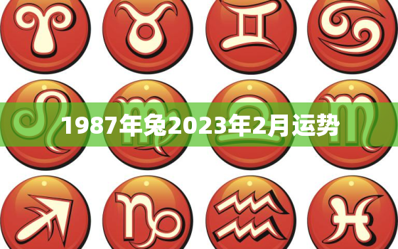 1987年兔2023年2月运势，1987年兔2023年运势