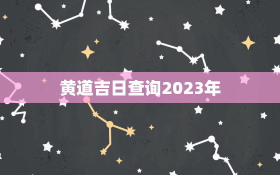 黄道吉日查询2023年，黄道吉日查询2023年3月吉日吉时