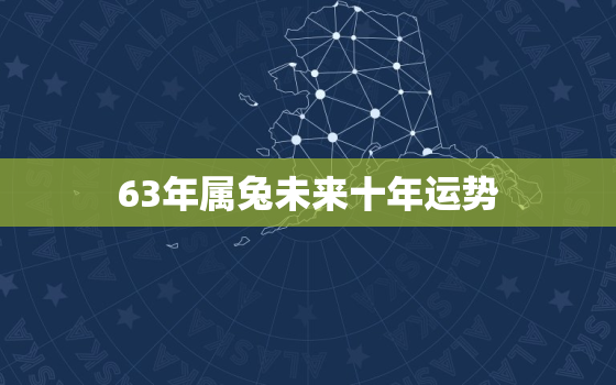 63年属兔未来十年运势，2023年属兔63年生人男命运势