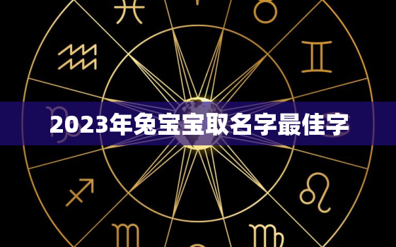 2023年兔宝宝取名字最佳字，2023年兔宝宝取名字最佳字男孩