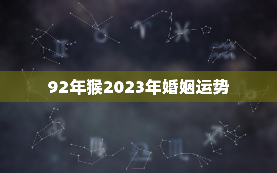 92年猴2023年婚姻运势，92年属猴2023年运势及运程每月运程