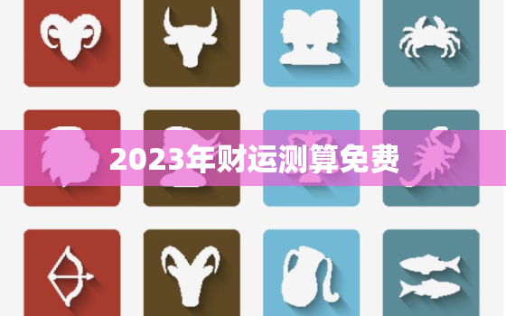 2023年财运测算免费，运势2023年运势