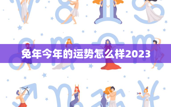 兔年今年的运势怎么样2023，兔年今年的运势怎么样2022卜易居