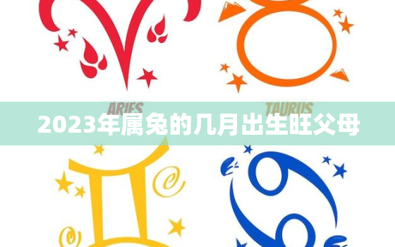 2023年属兔的几月出生旺父母，2023年属兔几月出生的人命最好