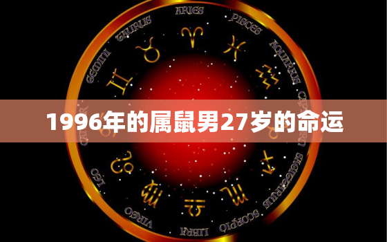 1996年的属鼠男27岁的命运，1996年属鼠男一生中的大难