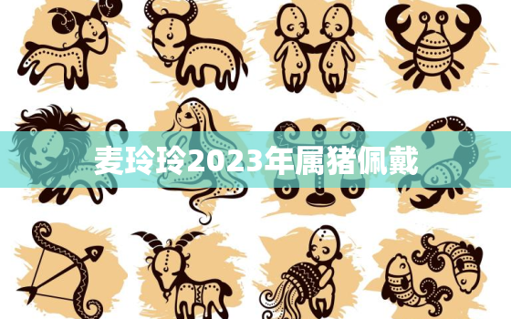 麦玲玲2023年属猪佩戴，麦玲玲2021牛年佩戴