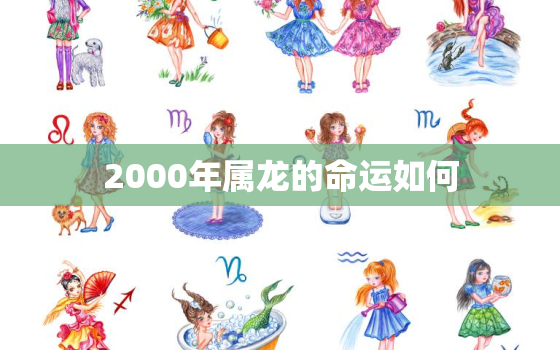 2000年属龙的命运如何，2000年属龙的命运如何呢