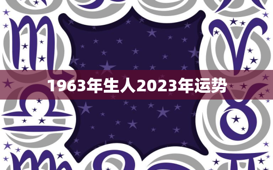 1963年生人2023年运势，1963年生人2022年运势及运程