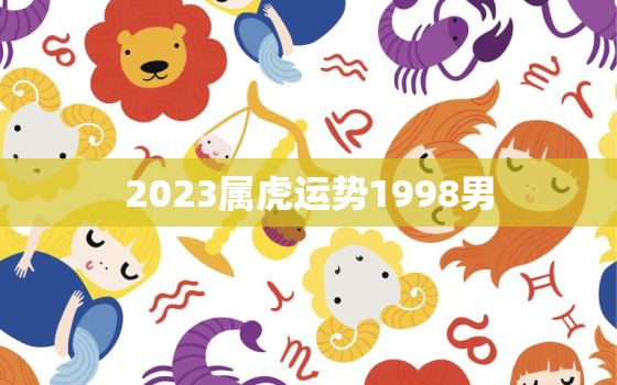 2023属虎运势1998男，1998年2023年运势