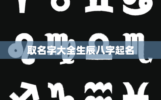 取名字大全生辰八字起名，免费取名字大全生辰八字起名