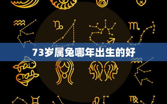 73岁属兔哪年出生的好，73岁属兔哪年出生的好一点