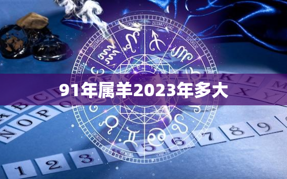 91年属羊2023年多大，91年属羊2023年运势